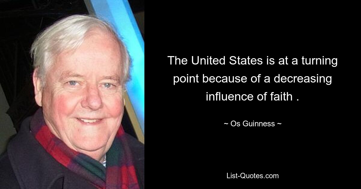 The United States is at a turning point because of a decreasing influence of faith . — © Os Guinness