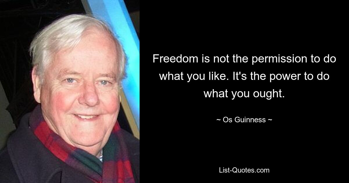 Freedom is not the permission to do what you like. It's the power to do what you ought. — © Os Guinness