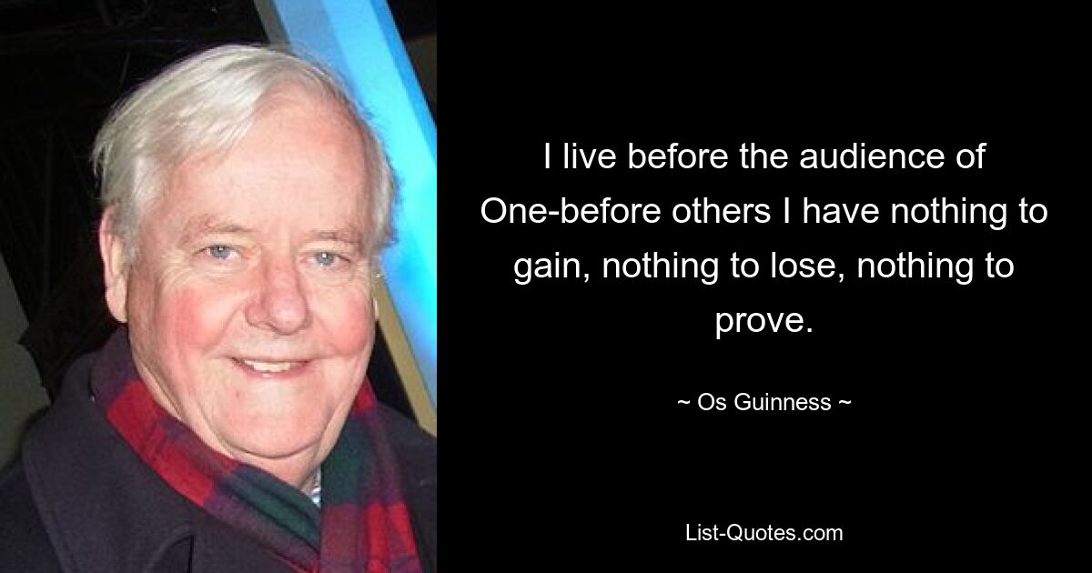 I live before the audience of One-before others I have nothing to gain, nothing to lose, nothing to prove. — © Os Guinness