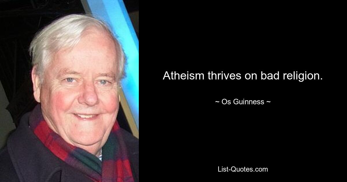 Atheism thrives on bad religion. — © Os Guinness