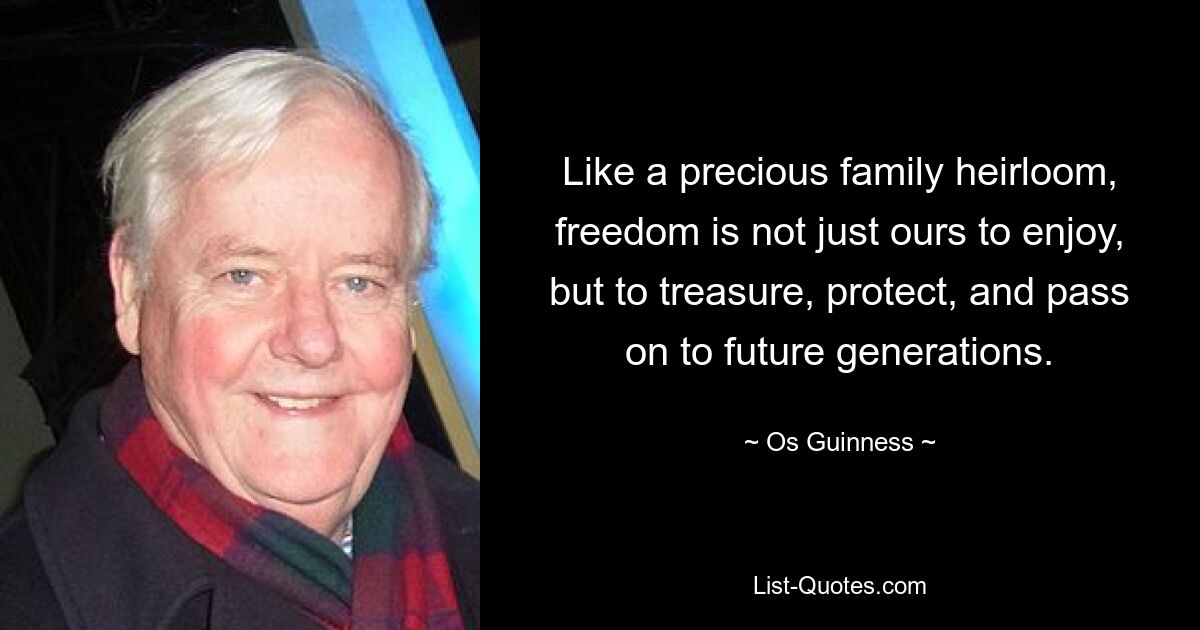 Like a precious family heirloom, freedom is not just ours to enjoy, but to treasure, protect, and pass on to future generations. — © Os Guinness