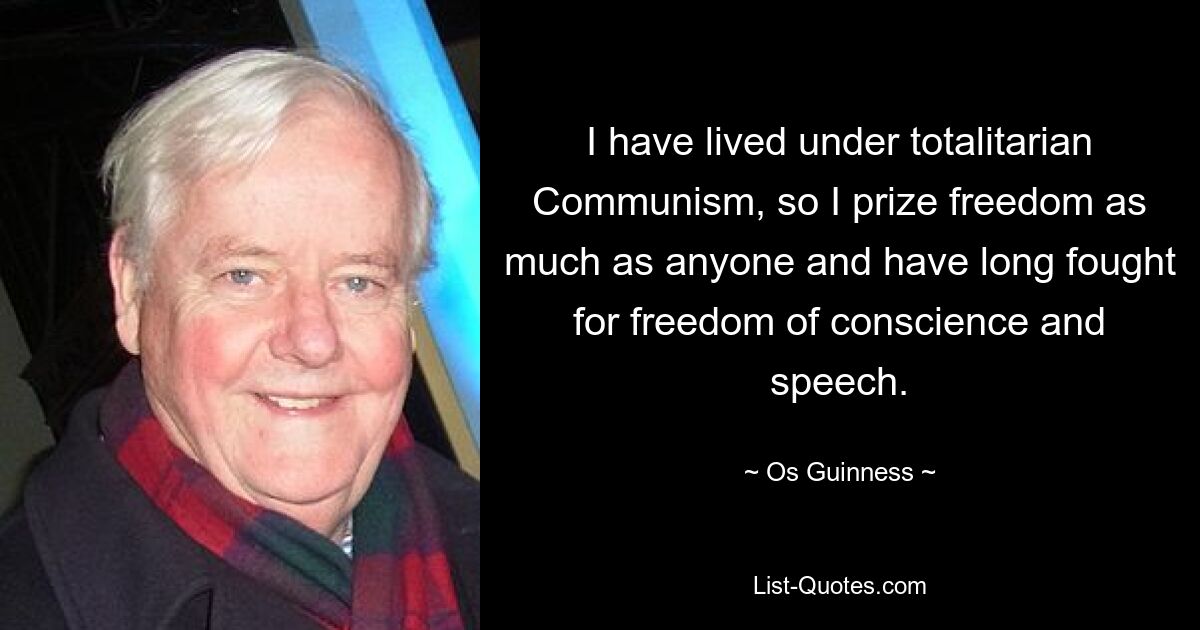 I have lived under totalitarian Communism, so I prize freedom as much as anyone and have long fought for freedom of conscience and speech. — © Os Guinness