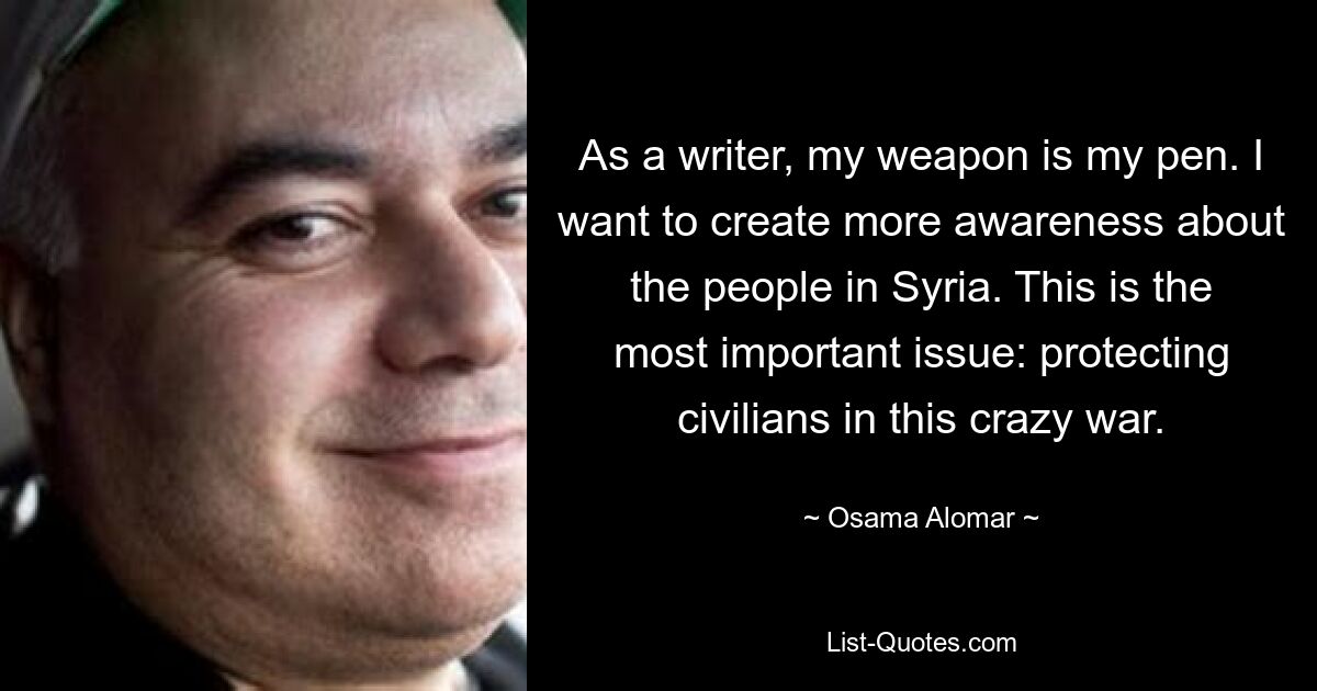 As a writer, my weapon is my pen. I want to create more awareness about the people in Syria. This is the most important issue: protecting civilians in this crazy war. — © Osama Alomar