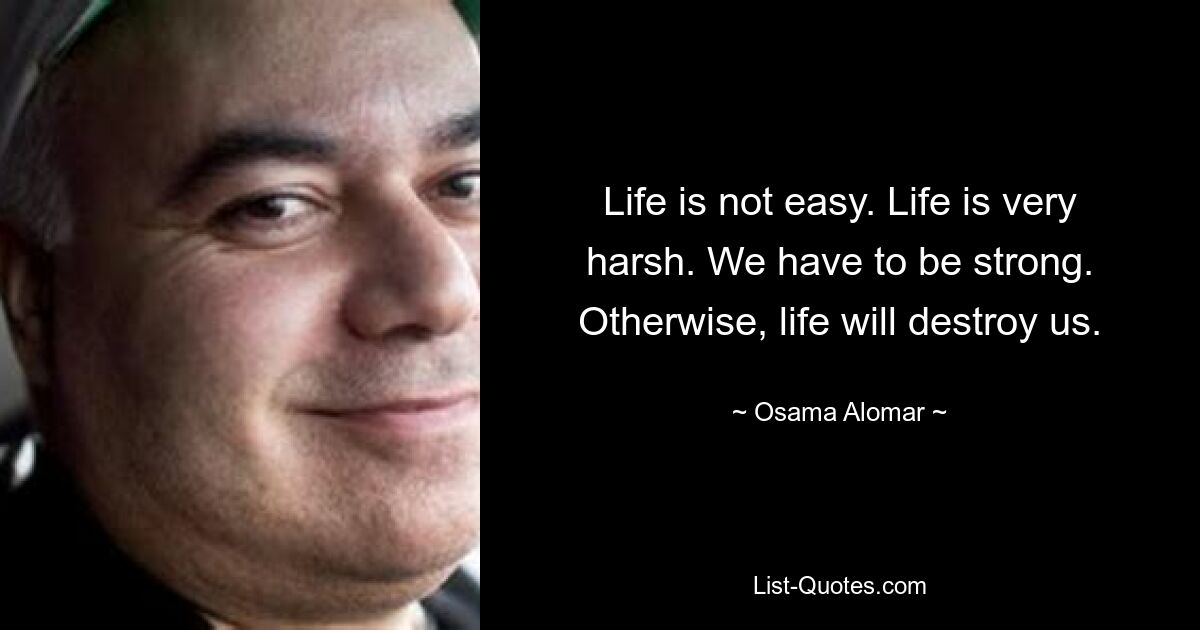 Life is not easy. Life is very harsh. We have to be strong. Otherwise, life will destroy us. — © Osama Alomar