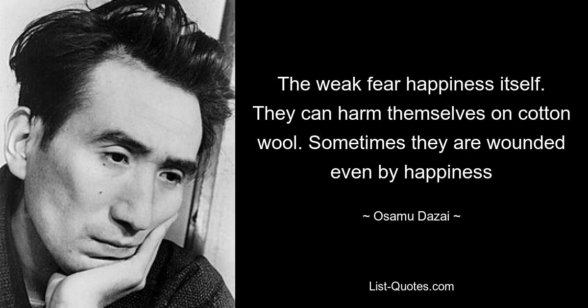 The weak fear happiness itself. They can harm themselves on cotton wool. Sometimes they are wounded even by happiness — © Osamu Dazai