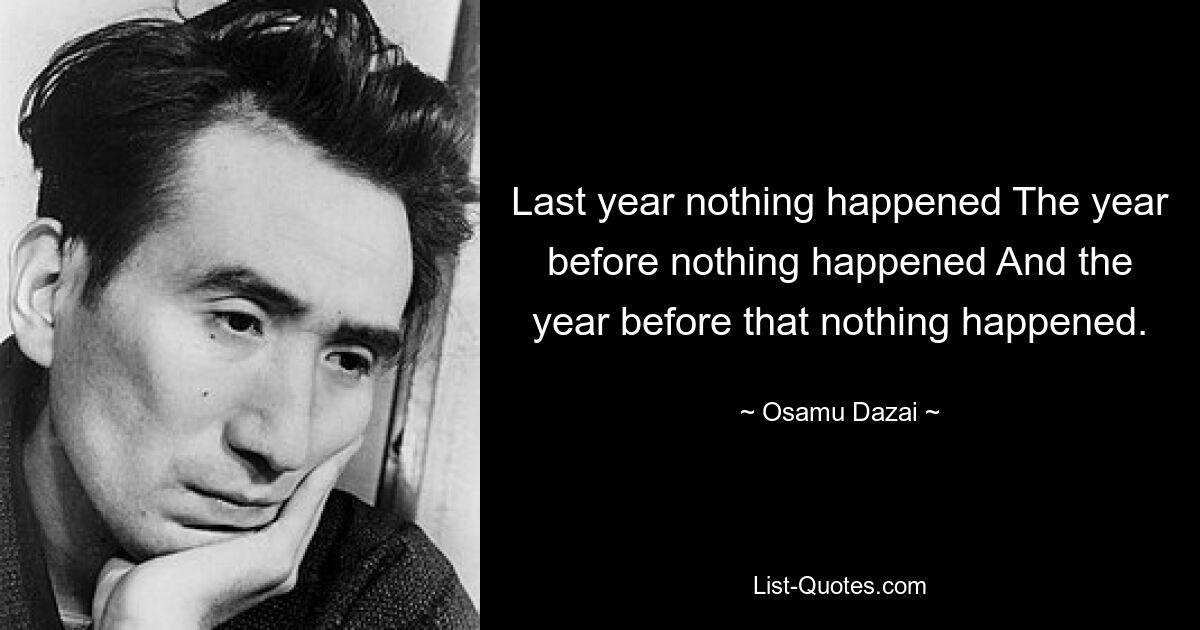 Last year nothing happened The year before nothing happened And the year before that nothing happened. — © Osamu Dazai