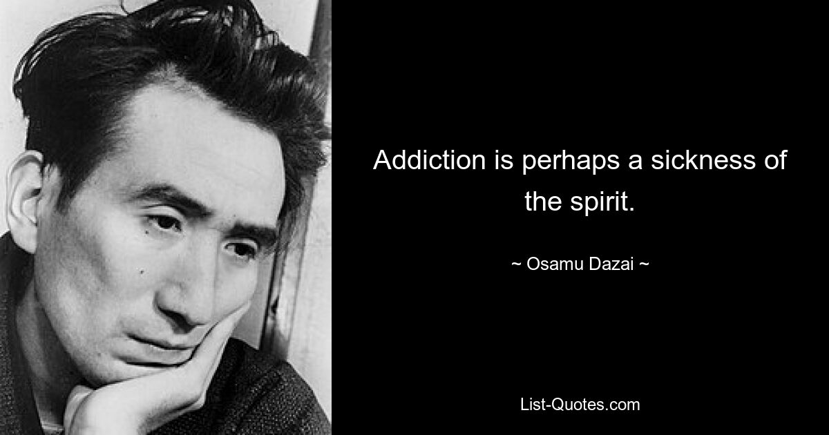 Addiction is perhaps a sickness of the spirit. — © Osamu Dazai