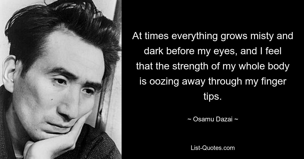 At times everything grows misty and dark before my eyes, and I feel that the strength of my whole body is oozing away through my finger tips. — © Osamu Dazai