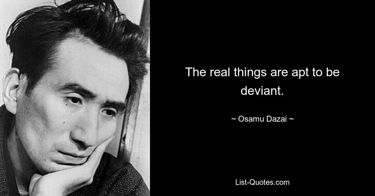 The real things are apt to be deviant. — © Osamu Dazai