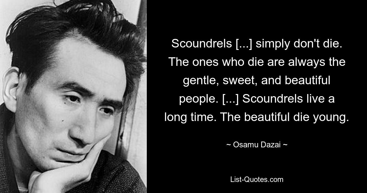 Scoundrels [...] simply don't die. The ones who die are always the gentle, sweet, and beautiful people. [...] Scoundrels live a long time. The beautiful die young. — © Osamu Dazai