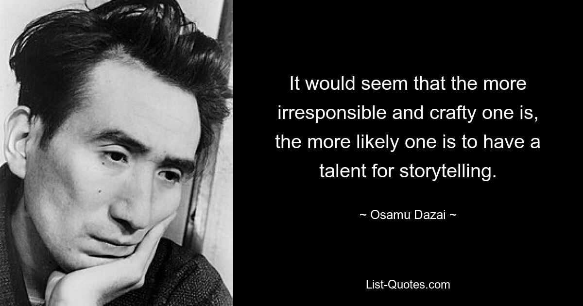 It would seem that the more irresponsible and crafty one is, the more likely one is to have a talent for storytelling. — © Osamu Dazai