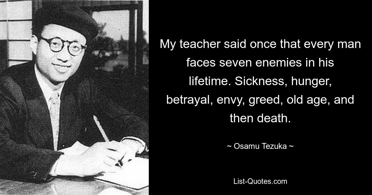 My teacher said once that every man faces seven enemies in his lifetime. Sickness, hunger, betrayal, envy, greed, old age, and then death. — © Osamu Tezuka