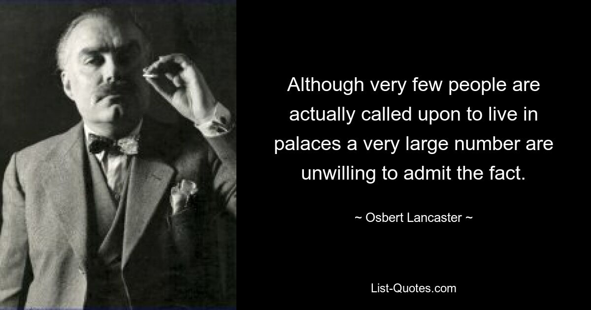 Although very few people are actually called upon to live in palaces a very large number are unwilling to admit the fact. — © Osbert Lancaster