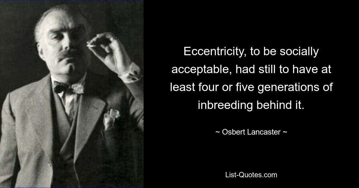 Eccentricity, to be socially acceptable, had still to have at least four or five generations of inbreeding behind it. — © Osbert Lancaster