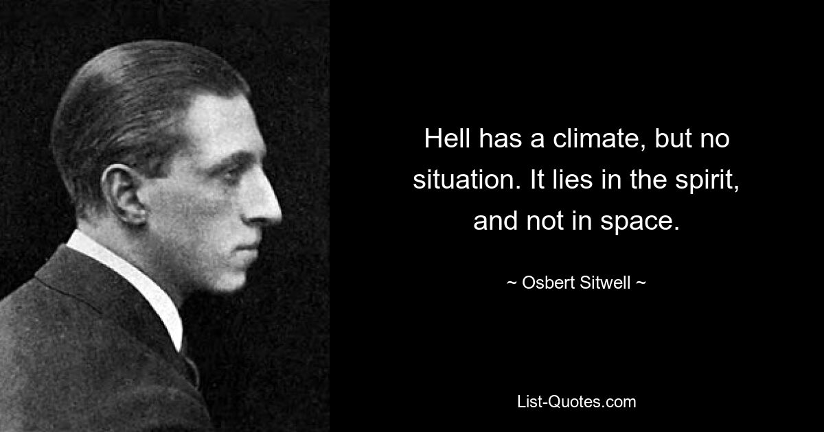 Hell has a climate, but no situation. It lies in the spirit, and not in space. — © Osbert Sitwell