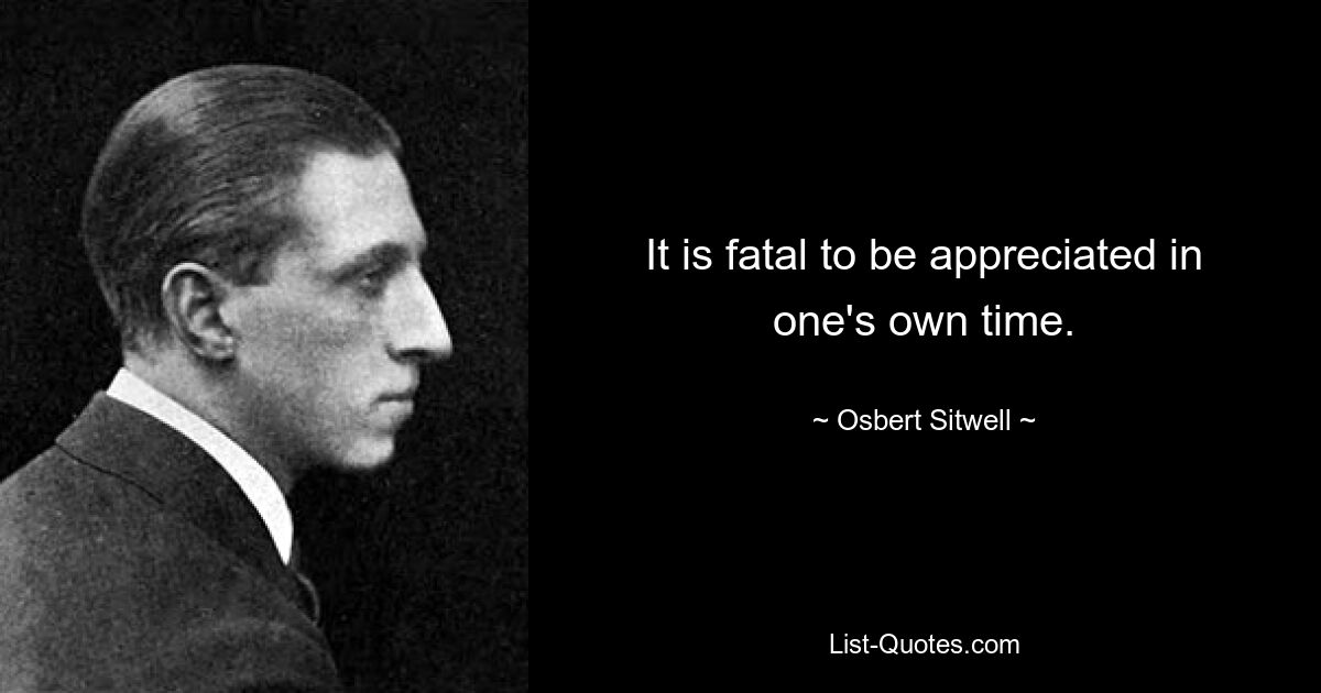 It is fatal to be appreciated in one's own time. — © Osbert Sitwell