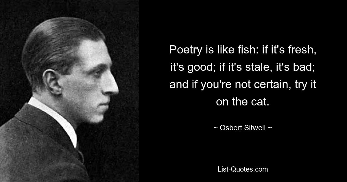 Poetry is like fish: if it's fresh, it's good; if it's stale, it's bad; and if you're not certain, try it on the cat. — © Osbert Sitwell