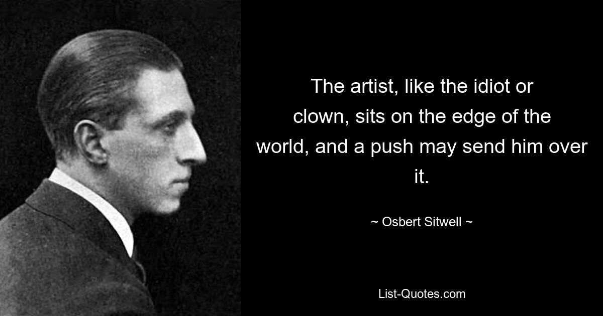 The artist, like the idiot or clown, sits on the edge of the world, and a push may send him over it. — © Osbert Sitwell