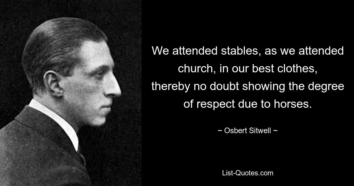 We attended stables, as we attended church, in our best clothes, thereby no doubt showing the degree of respect due to horses. — © Osbert Sitwell