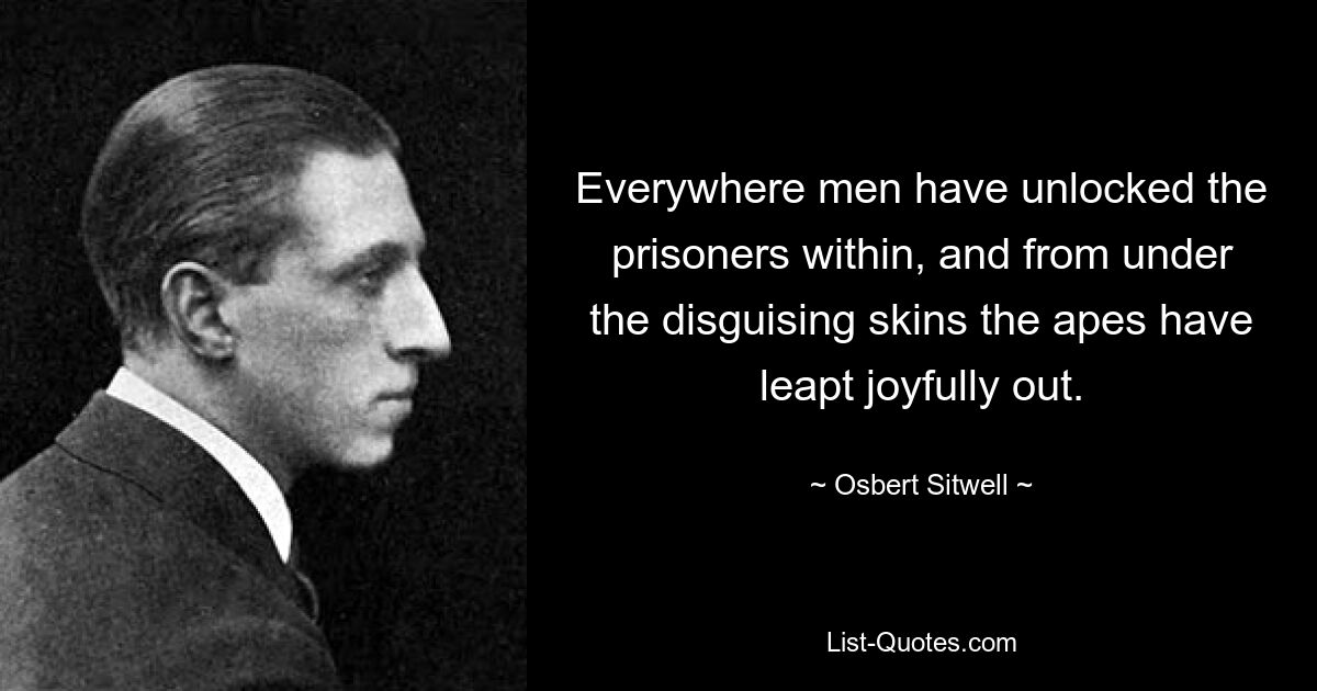 Everywhere men have unlocked the prisoners within, and from under the disguising skins the apes have leapt joyfully out. — © Osbert Sitwell