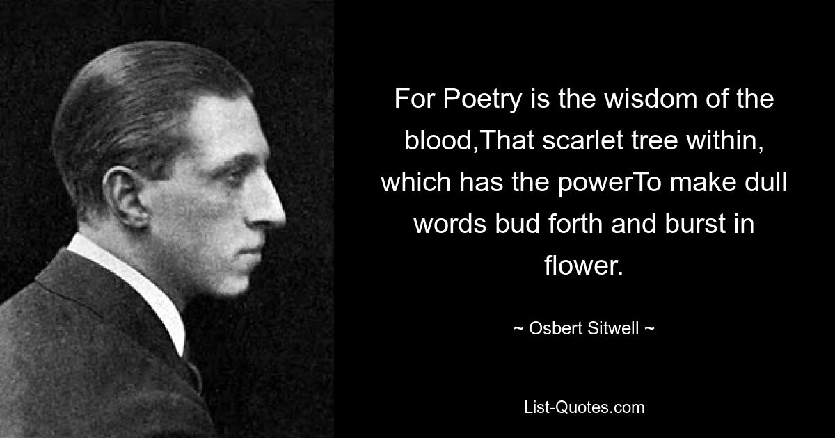 For Poetry is the wisdom of the blood,That scarlet tree within, which has the powerTo make dull words bud forth and burst in flower. — © Osbert Sitwell