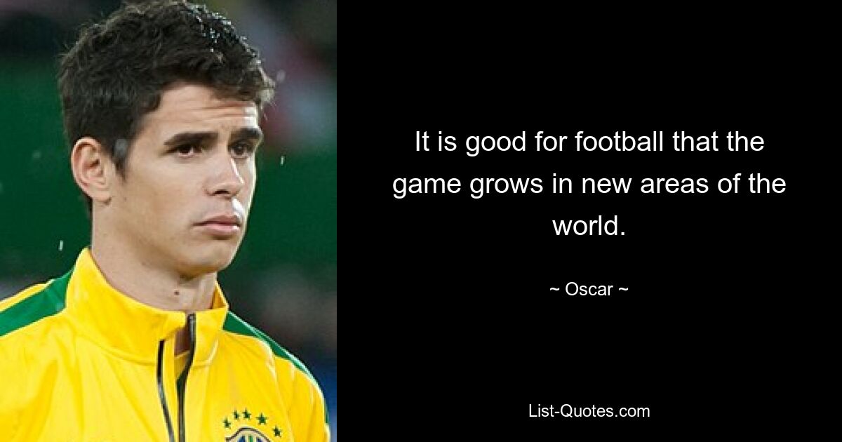 It is good for football that the game grows in new areas of the world. — © Oscar