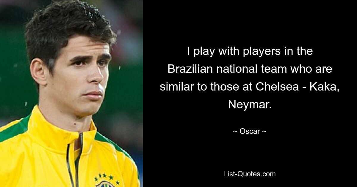 I play with players in the Brazilian national team who are similar to those at Chelsea - Kaka, Neymar. — © Oscar