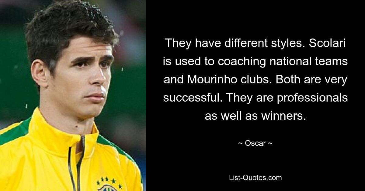 They have different styles. Scolari is used to coaching national teams and Mourinho clubs. Both are very successful. They are professionals as well as winners. — © Oscar