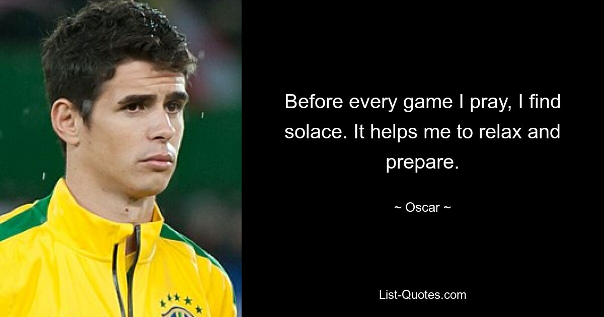 Before every game I pray, I find solace. It helps me to relax and prepare. — © Oscar