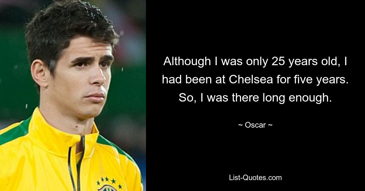 Although I was only 25 years old, I had been at Chelsea for five years. So, I was there long enough. — © Oscar