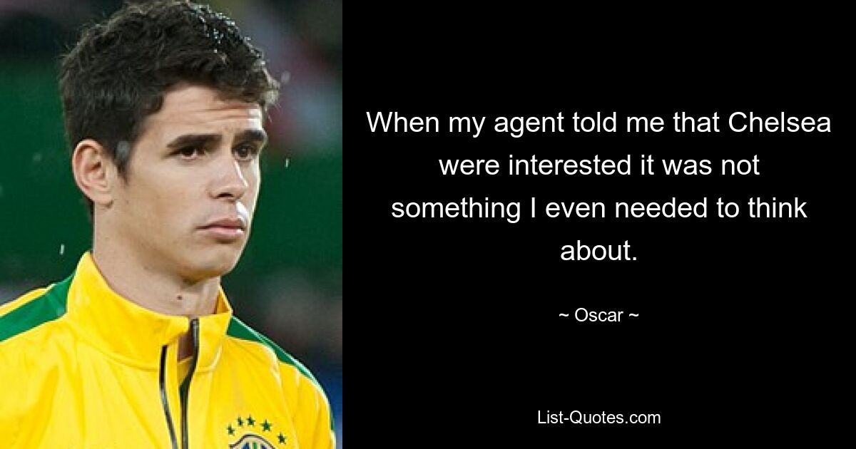 When my agent told me that Chelsea were interested it was not something I even needed to think about. — © Oscar