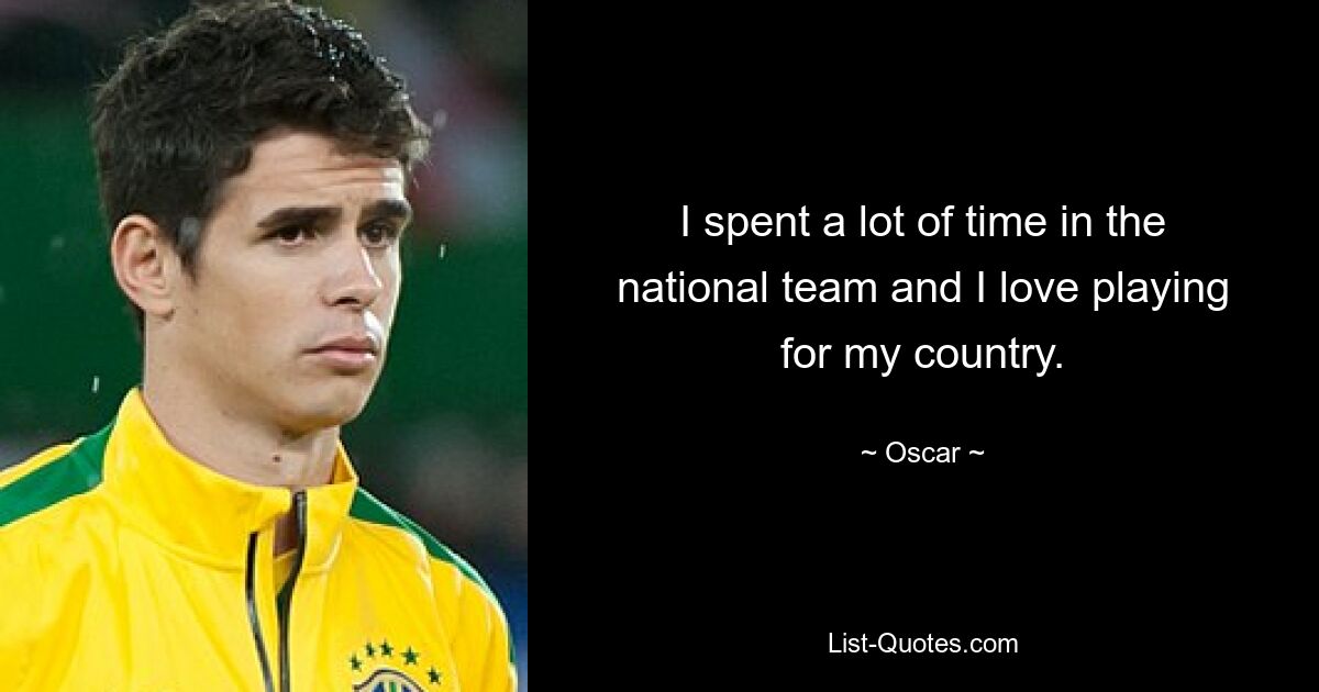 I spent a lot of time in the national team and I love playing for my country. — © Oscar