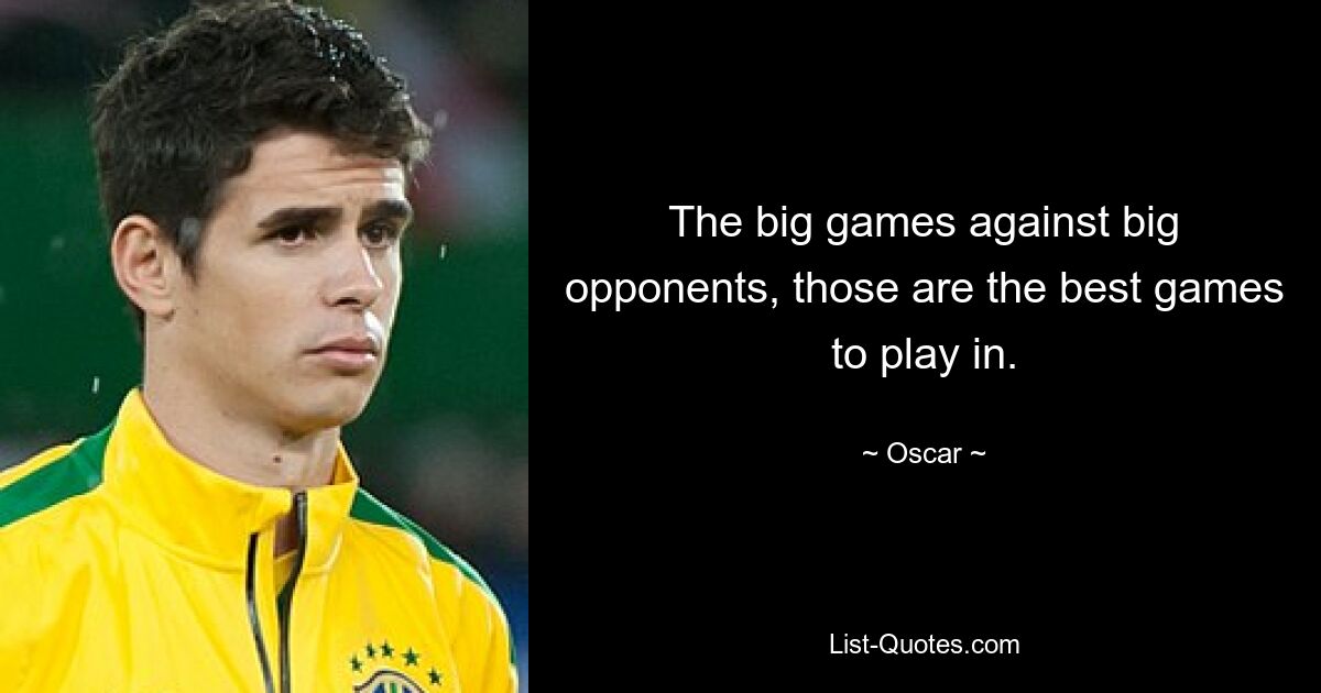 The big games against big opponents, those are the best games to play in. — © Oscar