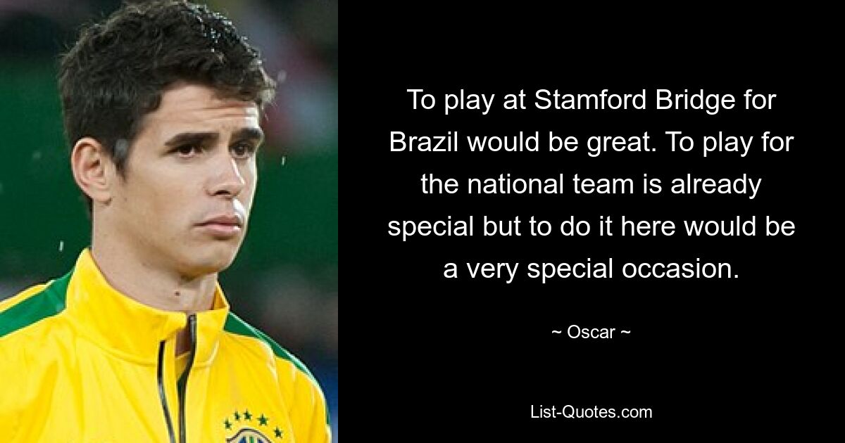 To play at Stamford Bridge for Brazil would be great. To play for the national team is already special but to do it here would be a very special occasion. — © Oscar