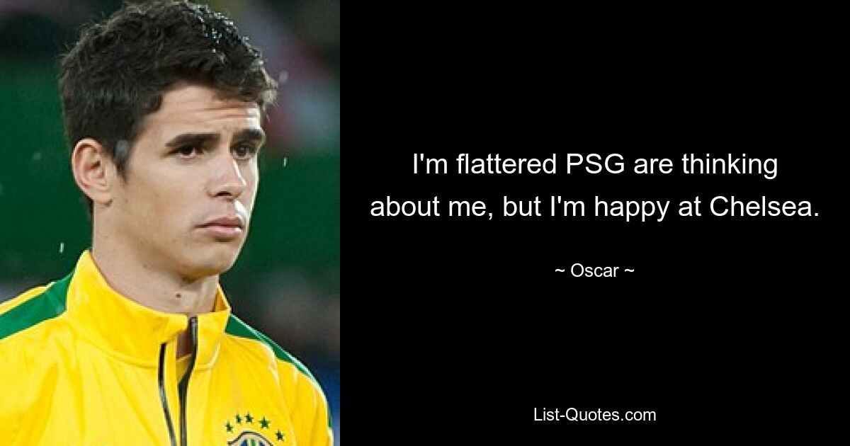 I'm flattered PSG are thinking about me, but I'm happy at Chelsea. — © Oscar