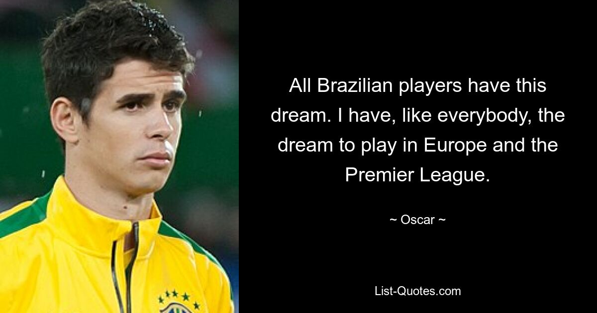 All Brazilian players have this dream. I have, like everybody, the dream to play in Europe and the Premier League. — © Oscar