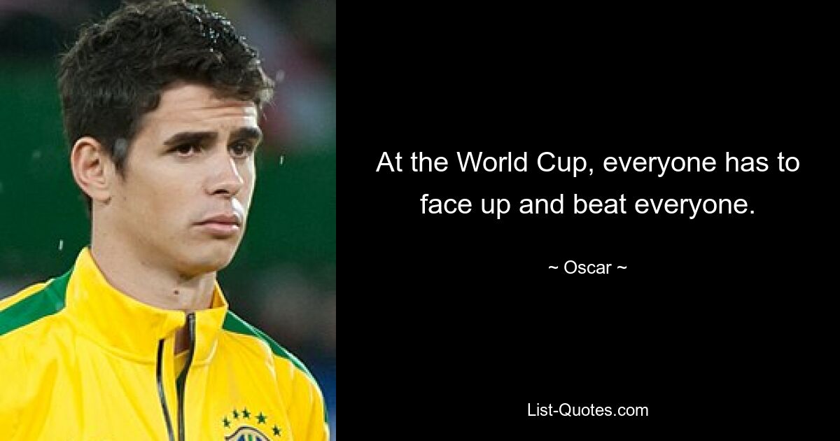 At the World Cup, everyone has to face up and beat everyone. — © Oscar