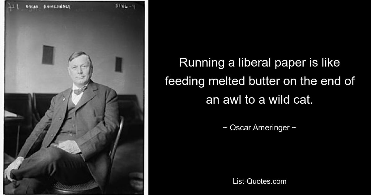 Running a liberal paper is like feeding melted butter on the end of an awl to a wild cat. — © Oscar Ameringer