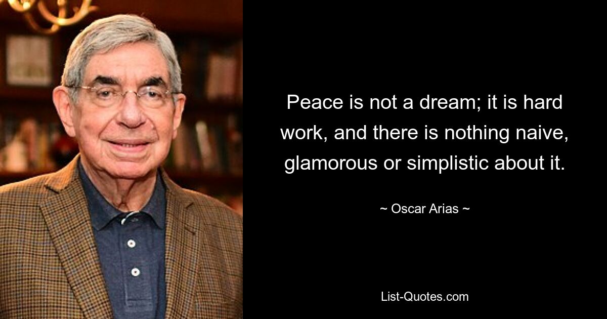 Peace is not a dream; it is hard work, and there is nothing naive, glamorous or simplistic about it. — © Oscar Arias