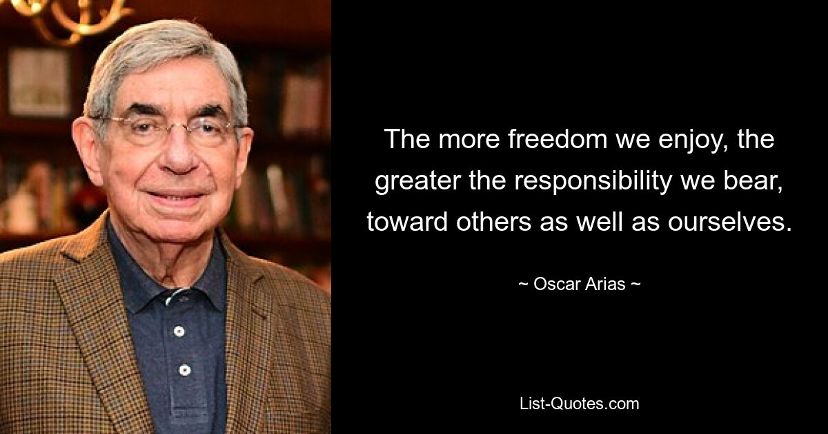 Je mehr Freiheit wir genießen, desto größer ist die Verantwortung, die wir tragen, sowohl gegenüber anderen als auch gegenüber uns selbst. — © Oscar Arias 