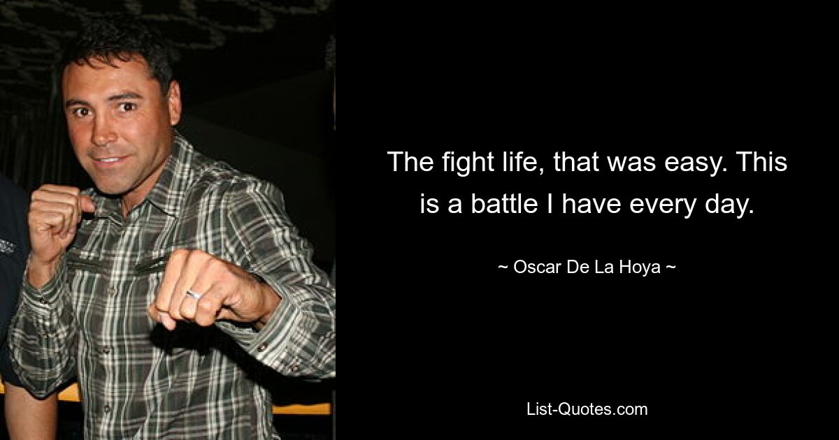 The fight life, that was easy. This is a battle I have every day. — © Oscar De La Hoya