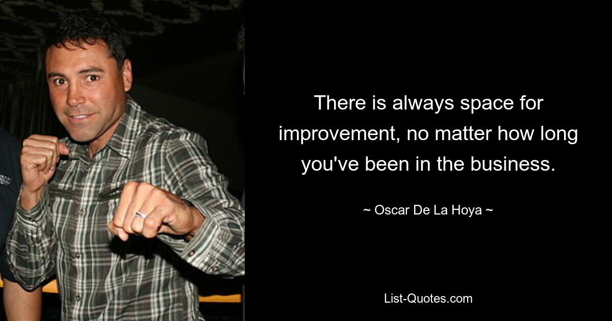 There is always space for improvement, no matter how long you've been in the business. — © Oscar De La Hoya