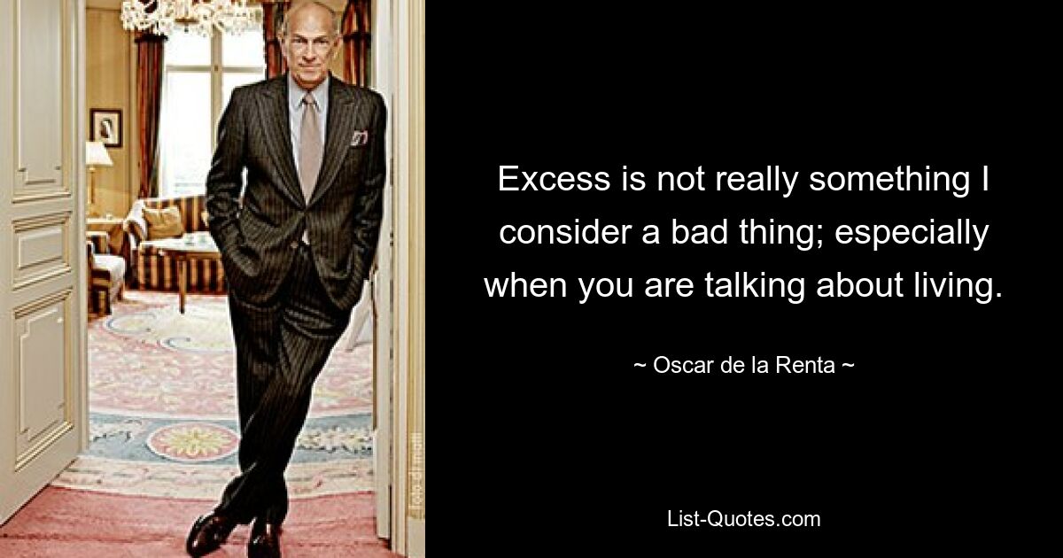 Excess is not really something I consider a bad thing; especially when you are talking about living. — © Oscar de la Renta