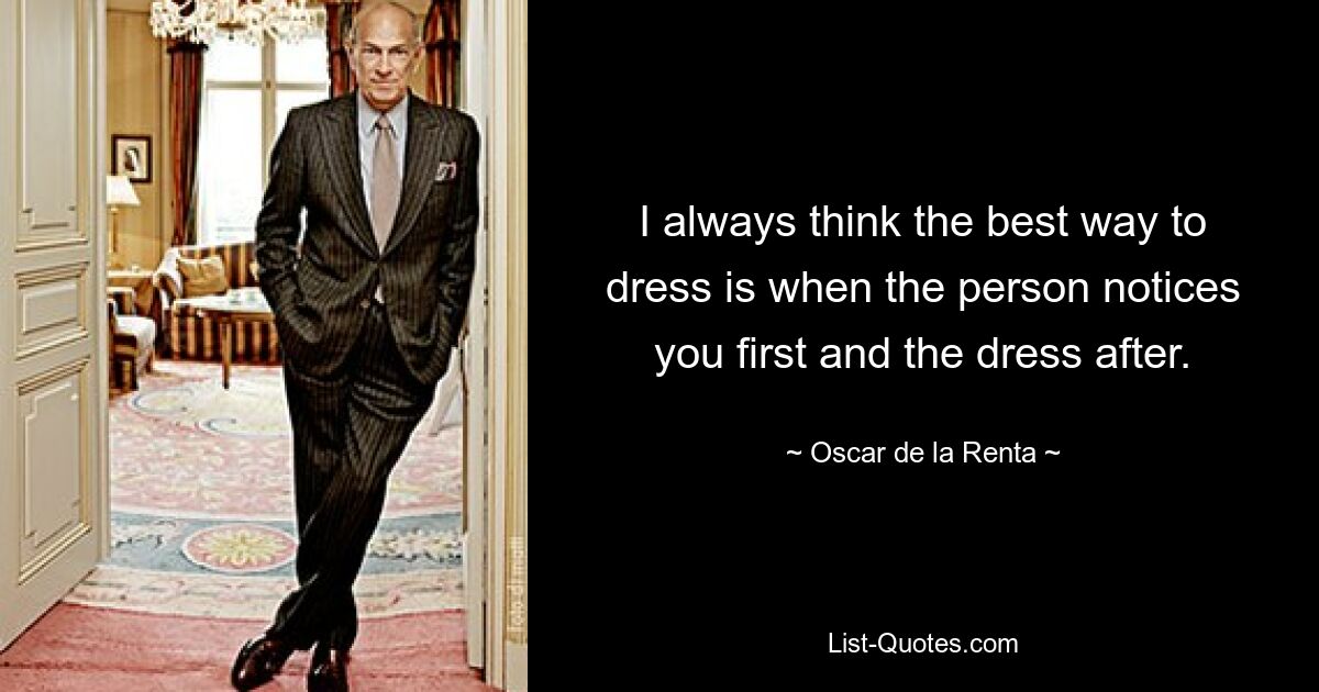 I always think the best way to dress is when the person notices you first and the dress after. — © Oscar de la Renta