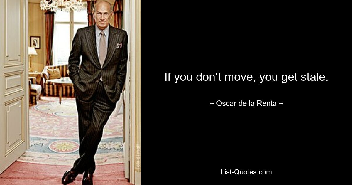 If you don’t move, you get stale. — © Oscar de la Renta