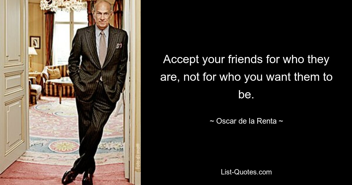 Accept your friends for who they are, not for who you want them to be. — © Oscar de la Renta