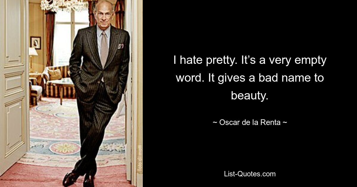 I hate pretty. It’s a very empty word. It gives a bad name to beauty. — © Oscar de la Renta