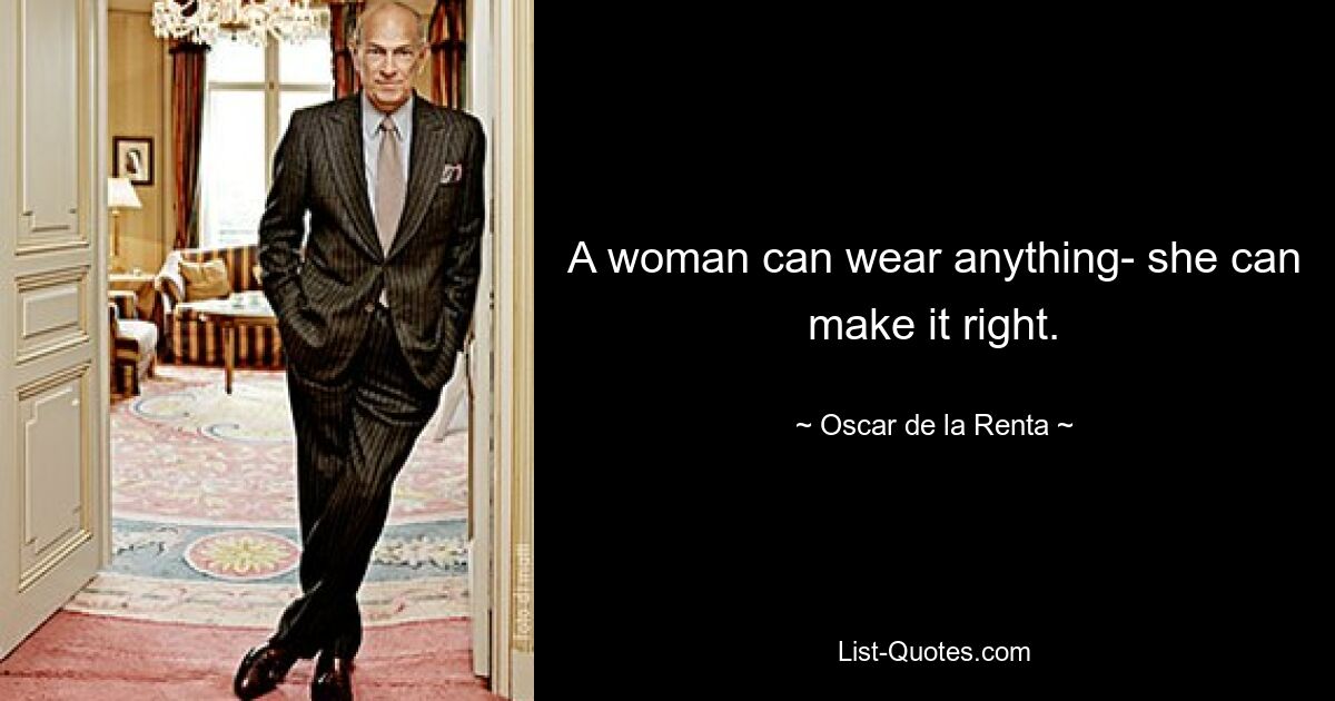 A woman can wear anything- she can make it right. — © Oscar de la Renta