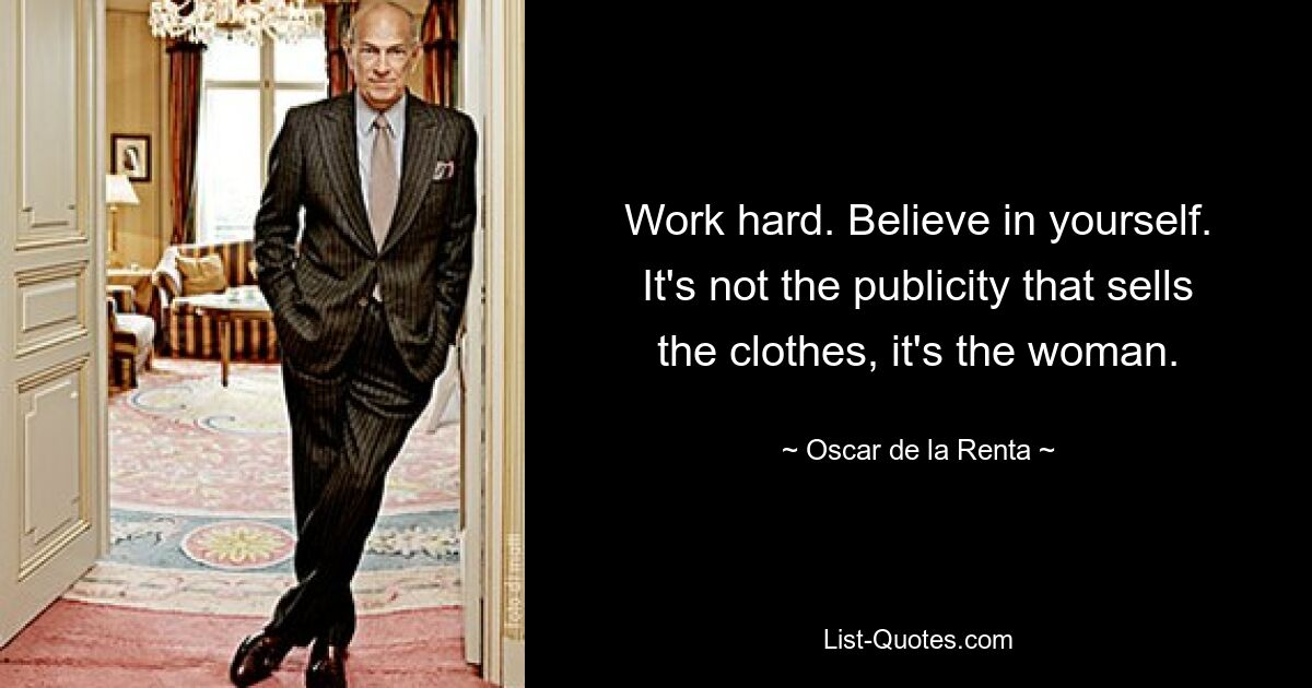 Work hard. Believe in yourself. It's not the publicity that sells the clothes, it's the woman. — © Oscar de la Renta