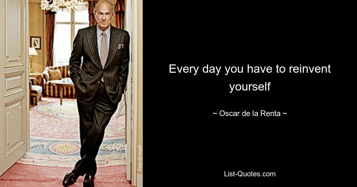 Every day you have to reinvent yourself — © Oscar de la Renta